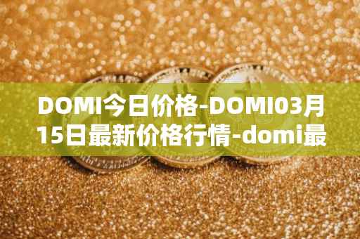 DOMI今日价格-DOMI03月15日最新价格行情-domi最新走势消息