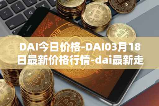 DAI今日价格-DAI03月18日最新价格行情-dai最新走势消息