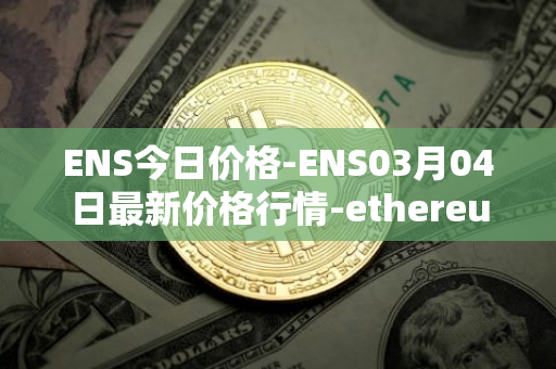 ENS今日价格-ENS03月04日最新价格行情-ethereum-name-service最新走势消息