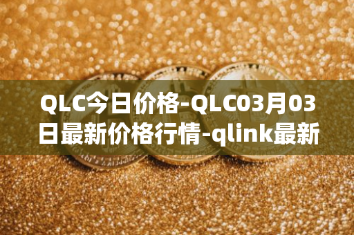 QLC今日价格-QLC03月03日最新价格行情-qlink最新走势消息