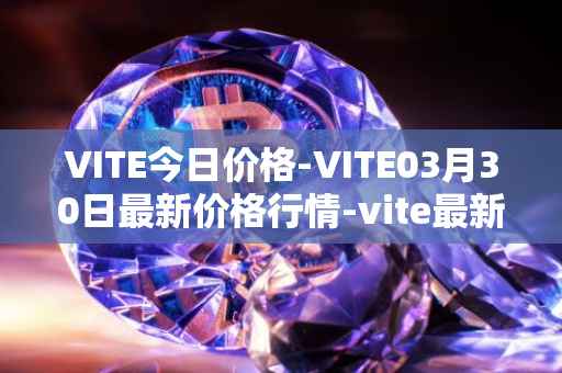 VITE今日价格-VITE03月30日最新价格行情-vite最新走势消息