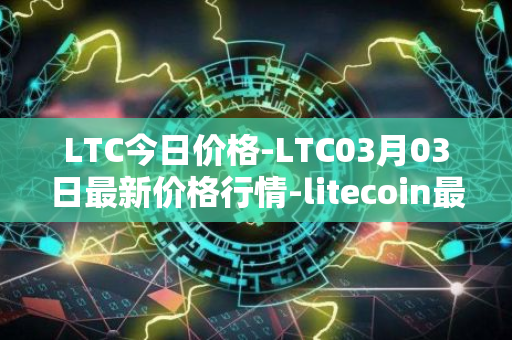 LTC今日价格-LTC03月03日最新价格行情-litecoin最新走势消息