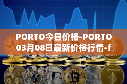 PORTO今日价格-PORTO03月08日最新价格行情-fc-porto最新走势消息
