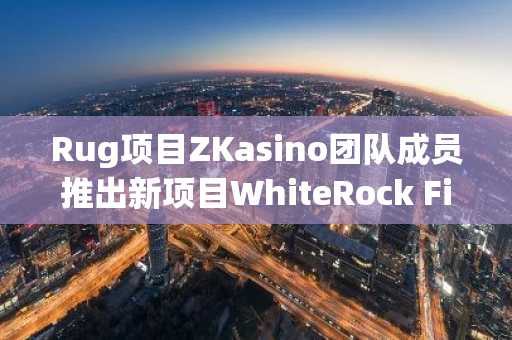 Rug项目ZKasino团队成员推出新项目WhiteRock Fi，提醒用户注意资产安全
