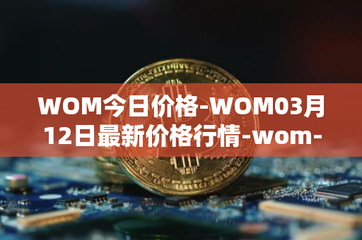 WOM今日价格-WOM03月12日最新价格行情-wom-token最新走势消息