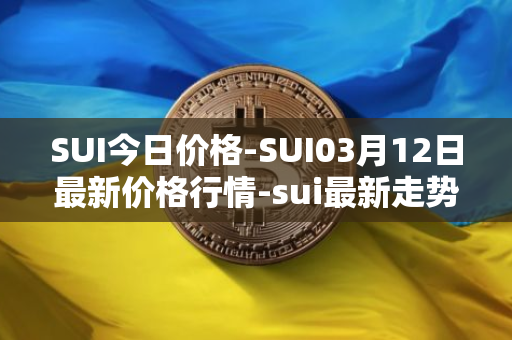 SUI今日价格-SUI03月12日最新价格行情-sui最新走势消息