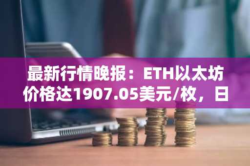最新行情晚报：ETH以太坊价格达1907.05美元/枚，日内涨幅1.01%