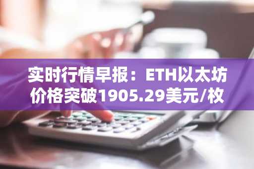 实时行情早报：ETH以太坊价格突破1905.29美元/枚，日内涨1.05%