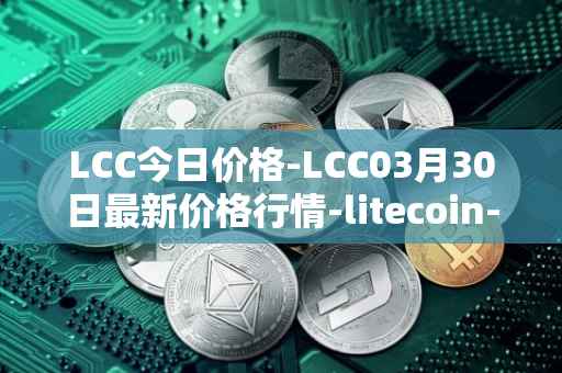 LCC今日价格-LCC03月30日最新价格行情-litecoin-cash最新走势消息