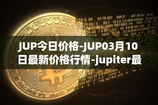 JUP今日价格-JUP03月10日最新价格行情-jupiter最新走势消息