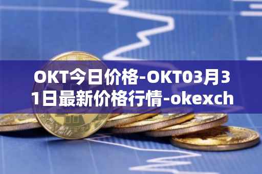 OKT今日价格-OKT03月31日最新价格行情-okexchain最新走势消息
