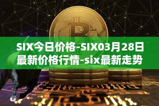 SIX今日价格-SIX03月28日最新价格行情-six最新走势消息