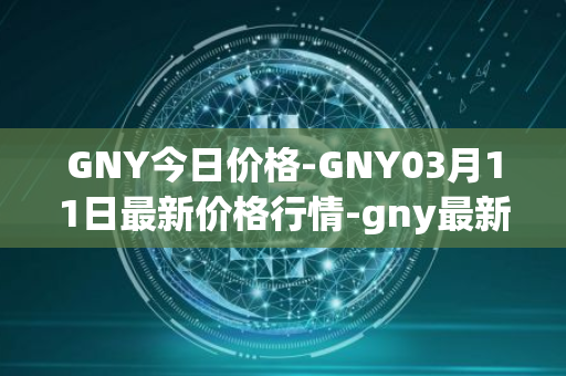GNY今日价格-GNY03月11日最新价格行情-gny最新走势消息