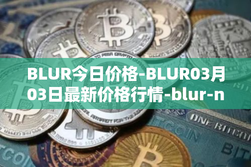 BLUR今日价格-BLUR03月03日最新价格行情-blur-network最新走势消息