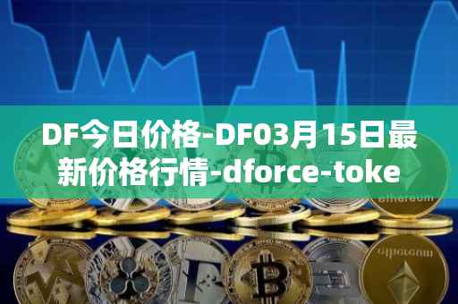 DF今日价格-DF03月15日最新价格行情-dforce-token最新走势消息