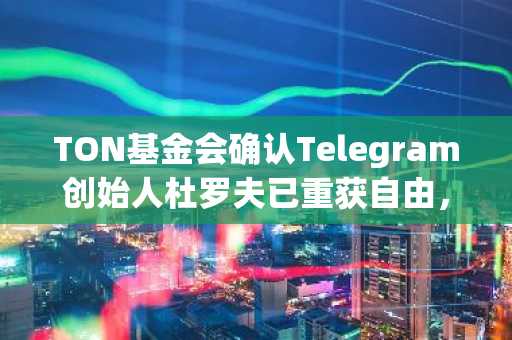 TON基金会确认Telegram创始人杜罗夫已重获自由，支持捍卫在线言论自由和隐私权