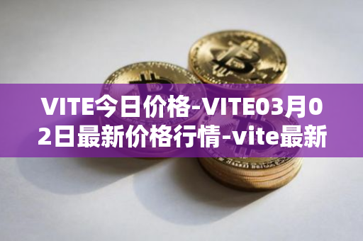 VITE今日价格-VITE03月02日最新价格行情-vite最新走势消息