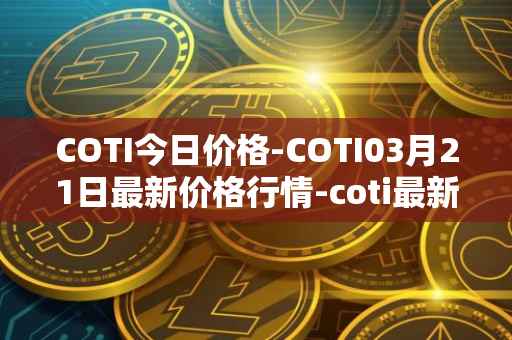 COTI今日价格-COTI03月21日最新价格行情-coti最新走势消息