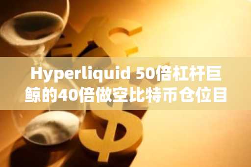 Hyperliquid 50倍杠杆巨鲸的40倍做空比特币仓位目前浮盈100万美元