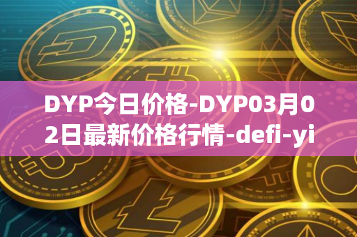 DYP今日价格-DYP03月02日最新价格行情-defi-yield-protocol最新走势消息