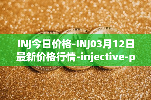 INJ今日价格-INJ03月12日最新价格行情-injective-protocol最新走势消息
