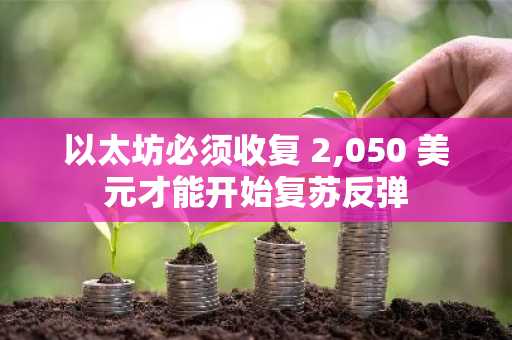 以太坊必须收复 2,050 美元才能开始复苏反弹