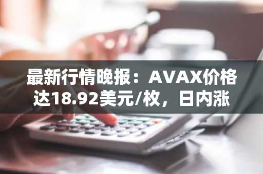 最新行情晚报：AVAX价格达18.92美元/枚，日内涨幅3.05%