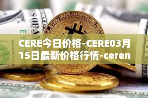 CERE今日价格-CERE03月15日最新价格行情-cerenetwork最新走势消息