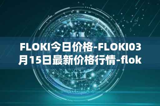 FLOKI今日价格-FLOKI03月15日最新价格行情-floki-inu最新走势消息