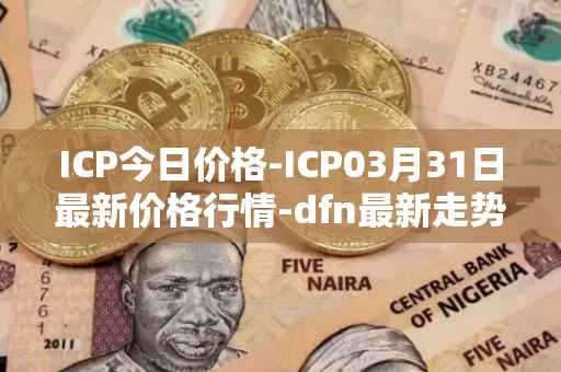 ICP今日价格-ICP03月31日最新价格行情-dfn最新走势消息