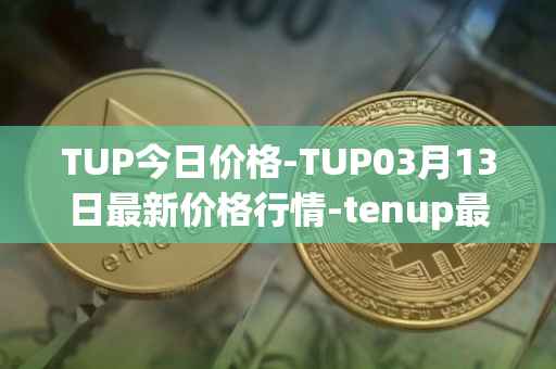 TUP今日价格-TUP03月13日最新价格行情-tenup最新走势消息