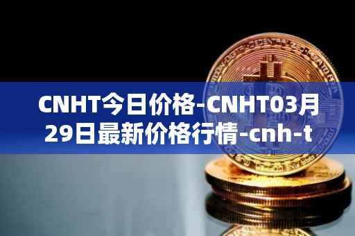 CNHT今日价格-CNHT03月29日最新价格行情-cnh-tether最新走势消息