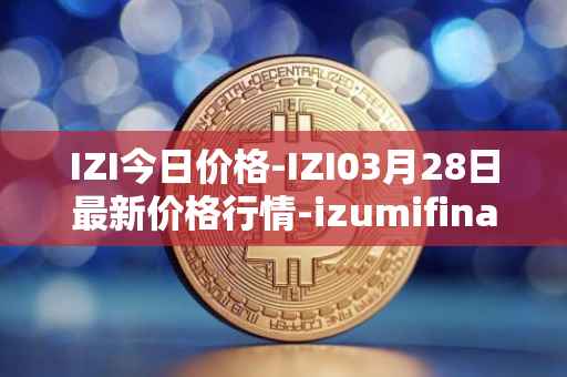 IZI今日价格-IZI03月28日最新价格行情-izumifinance最新走势消息
