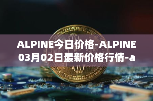 ALPINE今日价格-ALPINE03月02日最新价格行情-alpine-f1-team-fan-token最新走势消息