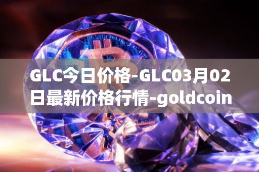 GLC今日价格-GLC03月02日最新价格行情-goldcoin最新走势消息