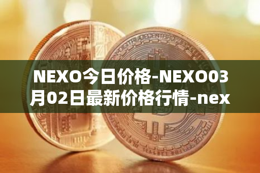 NEXO今日价格-NEXO03月02日最新价格行情-nexo最新走势消息