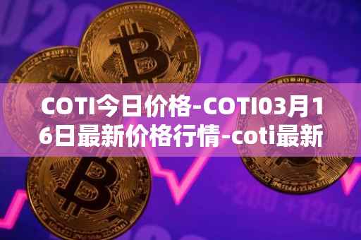 COTI今日价格-COTI03月16日最新价格行情-coti最新走势消息