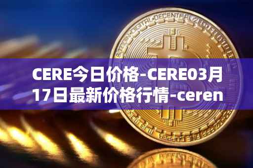 CERE今日价格-CERE03月17日最新价格行情-cerenetwork最新走势消息