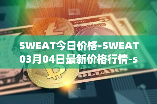 SWEAT今日价格-SWEAT03月04日最新价格行情-sweateconomy最新走势消息