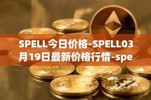 SPELL今日价格-SPELL03月19日最新价格行情-spell-token最新走势消息