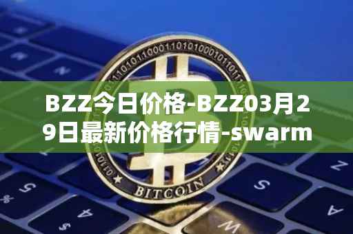 BZZ今日价格-BZZ03月29日最新价格行情-swarm最新走势消息