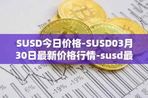 SUSD今日价格-SUSD03月30日最新价格行情-susd最新走势消息