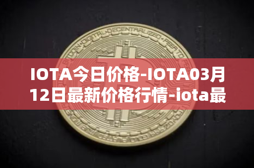 IOTA今日价格-IOTA03月12日最新价格行情-iota最新走势消息