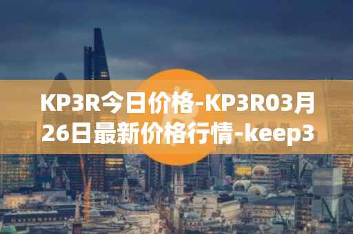 KP3R今日价格-KP3R03月26日最新价格行情-keep3rv1最新走势消息