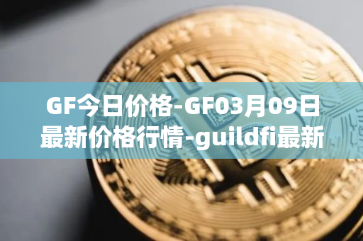 GF今日价格-GF03月09日最新价格行情-guildfi最新走势消息