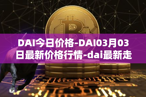 DAI今日价格-DAI03月03日最新价格行情-dai最新走势消息
