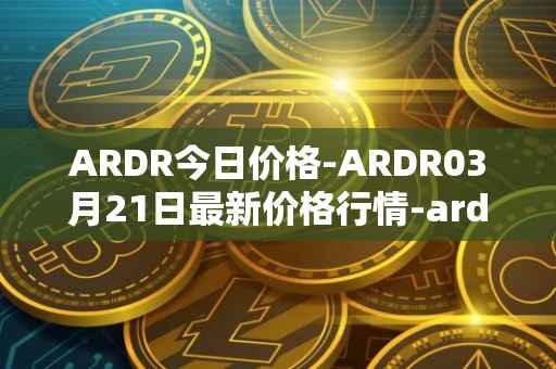 ARDR今日价格-ARDR03月21日最新价格行情-ardor最新走势消息