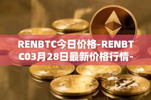 RENBTC今日价格-RENBTC03月28日最新价格行情-renbtc最新走势消息