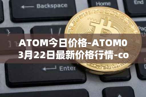 ATOM今日价格-ATOM03月22日最新价格行情-cosmos最新走势消息
