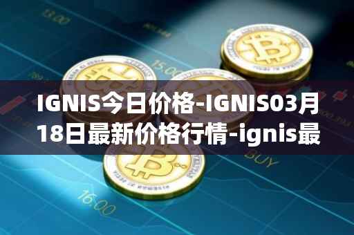 IGNIS今日价格-IGNIS03月18日最新价格行情-ignis最新走势消息